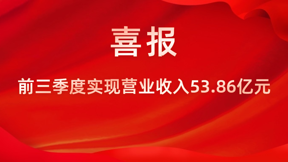 喜报！公司前三季度实现营业收入53.86亿元，同比上升42%